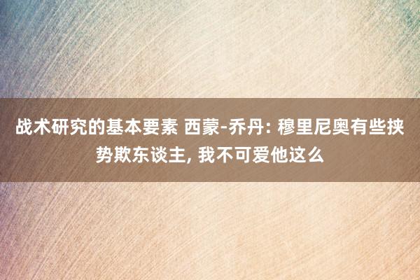 战术研究的基本要素 西蒙-乔丹: 穆里尼奥有些挟势欺东谈主, 我不可爱他这么