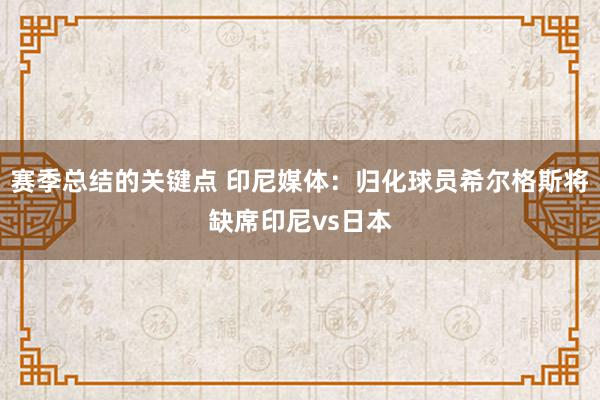 赛季总结的关键点 印尼媒体：归化球员希尔格斯将缺席印尼vs日本