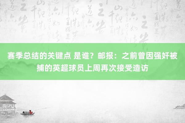 赛季总结的关键点 是谁？邮报：之前曾因强奸被捕的英超球员上周再次接受造访