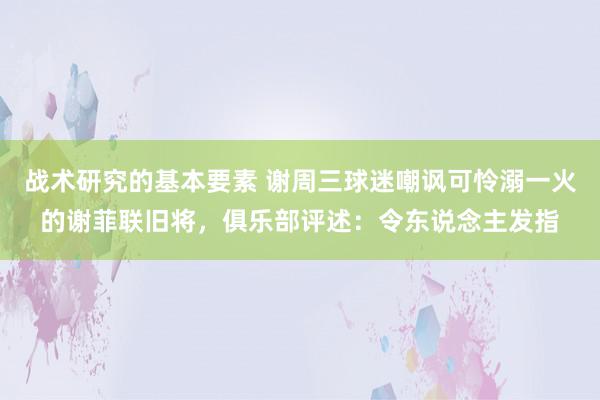 战术研究的基本要素 谢周三球迷嘲讽可怜溺一火的谢菲联旧将，俱乐部评述：令东说念主发指