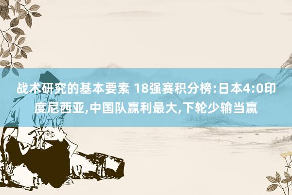 战术研究的基本要素 18强赛积分榜:日本4:0印度尼西亚,中国队赢利最大,下轮少输当赢