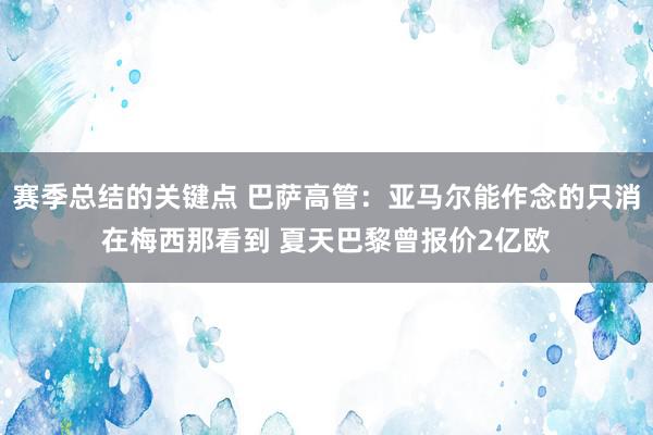 赛季总结的关键点 巴萨高管：亚马尔能作念的只消在梅西那看到 夏天巴黎曾报价2亿欧