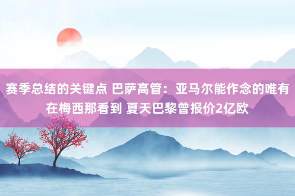 赛季总结的关键点 巴萨高管：亚马尔能作念的唯有在梅西那看到 夏天巴黎曾报价2亿欧