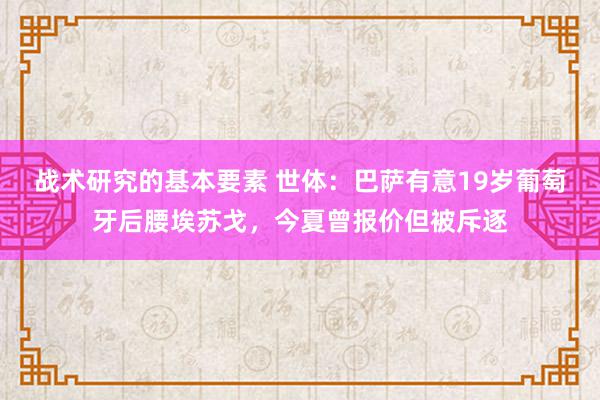 战术研究的基本要素 世体：巴萨有意19岁葡萄牙后腰埃苏戈，今夏曾报价但被斥逐