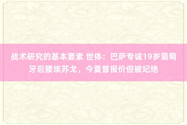 战术研究的基本要素 世体：巴萨专诚19岁葡萄牙后腰埃苏戈，今夏曾报价但被圮绝