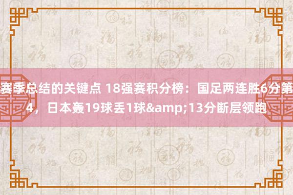 赛季总结的关键点 18强赛积分榜：国足两连胜6分第4，日本轰19球丢1球&13分断层领跑