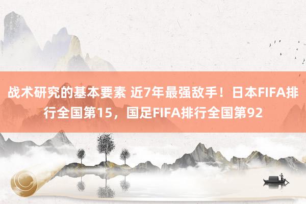 战术研究的基本要素 近7年最强敌手！日本FIFA排行全国第15，国足FIFA排行全国第92