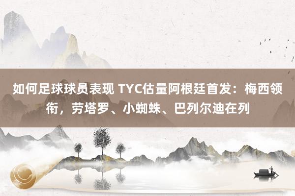 如何足球球员表现 TYC估量阿根廷首发：梅西领衔，劳塔罗、小蜘蛛、巴列尔迪在列