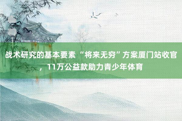 战术研究的基本要素 “将来无穷”方案厦门站收官，11万公益款助力青少年体育