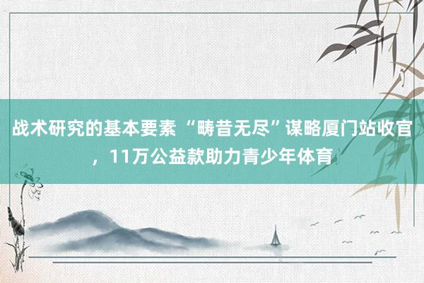 战术研究的基本要素 “畴昔无尽”谋略厦门站收官，11万公益款助力青少年体育