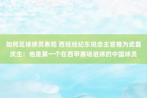 如何足球球员表现 西班经纪东说念主官推为武磊庆生：他是第一个在西甲赛场进球的中国球员