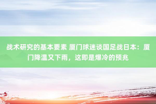 战术研究的基本要素 厦门球迷谈国足战日本：厦门降温又下雨，这即是爆冷的预兆