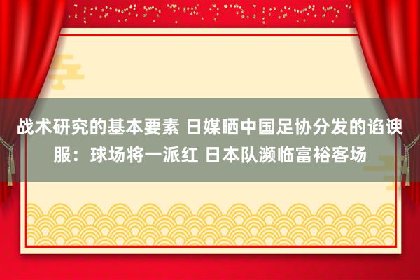 战术研究的基本要素 日媒晒中国足协分发的谄谀服：球场将一派红 日本队濒临富裕客场