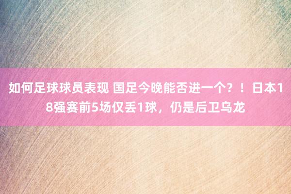 如何足球球员表现 国足今晚能否进一个？！日本18强赛前5场仅丢1球，仍是后卫乌龙