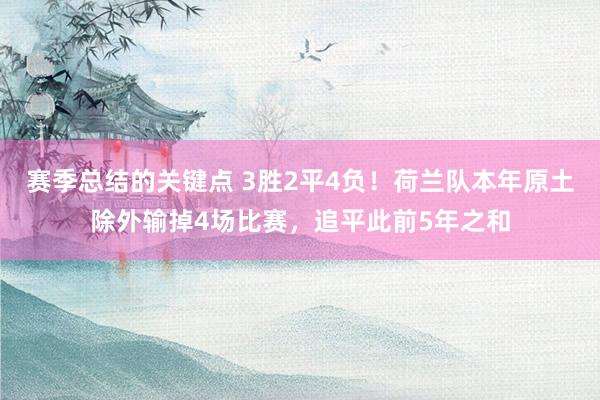 赛季总结的关键点 3胜2平4负！荷兰队本年原土除外输掉4场比赛，追平此前5年之和