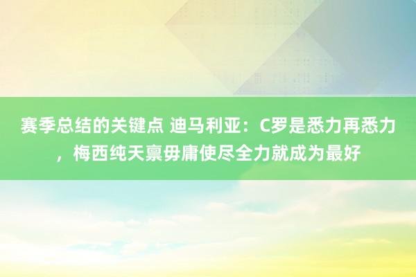 赛季总结的关键点 迪马利亚：C罗是悉力再悉力，梅西纯天禀毋庸使尽全力就成为最好