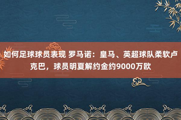 如何足球球员表现 罗马诺：皇马、英超球队柔软卢克巴，球员明夏解约金约9000万欧