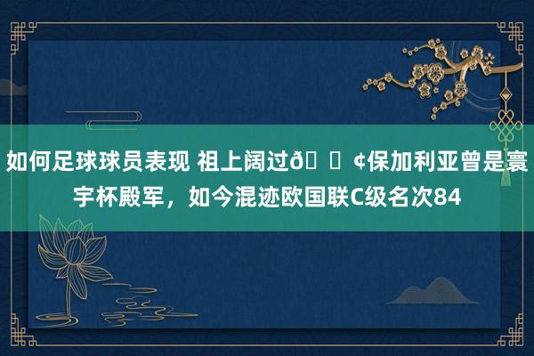 如何足球球员表现 祖上阔过😢保加利亚曾是寰宇杯殿军，如今混迹欧国联C级名次84