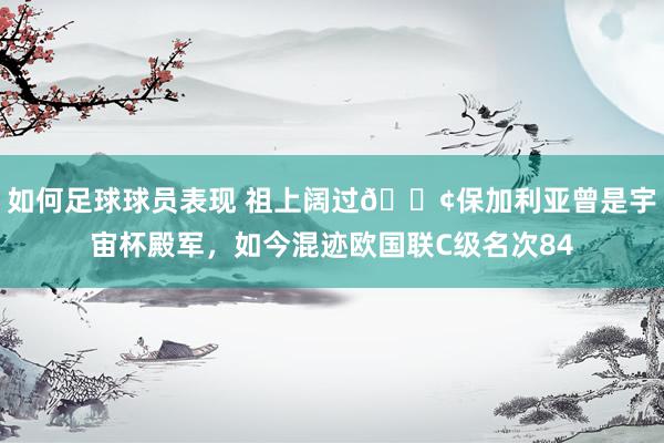 如何足球球员表现 祖上阔过😢保加利亚曾是宇宙杯殿军，如今混迹欧国联C级名次84