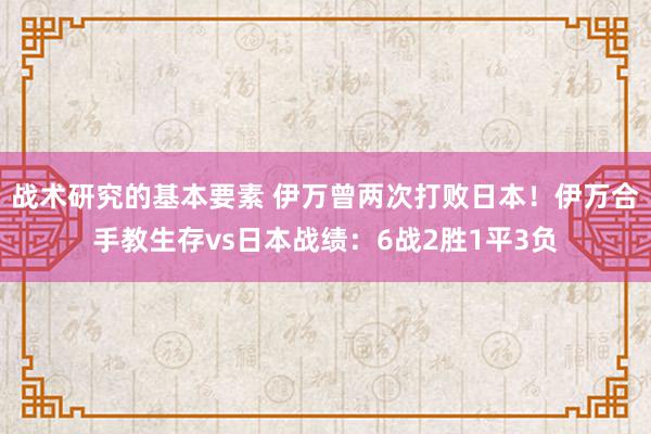 战术研究的基本要素 伊万曾两次打败日本！伊万合手教生存vs日本战绩：6战2胜1平3负