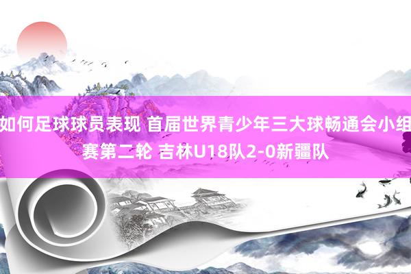 如何足球球员表现 首届世界青少年三大球畅通会小组赛第二轮 吉林U18队2-0新疆队