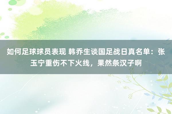 如何足球球员表现 韩乔生谈国足战日真名单：张玉宁重伤不下火线，果然条汉子啊