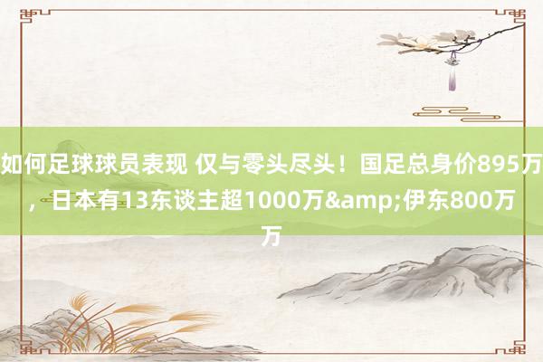 如何足球球员表现 仅与零头尽头！国足总身价895万，日本有13东谈主超1000万&伊东800万