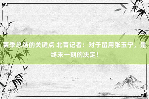 赛季总结的关键点 北青记者：对于留用张玉宁，是终末一刻的决定！