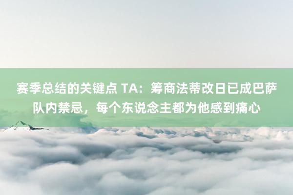 赛季总结的关键点 TA：筹商法蒂改日已成巴萨队内禁忌，每个东说念主都为他感到痛心