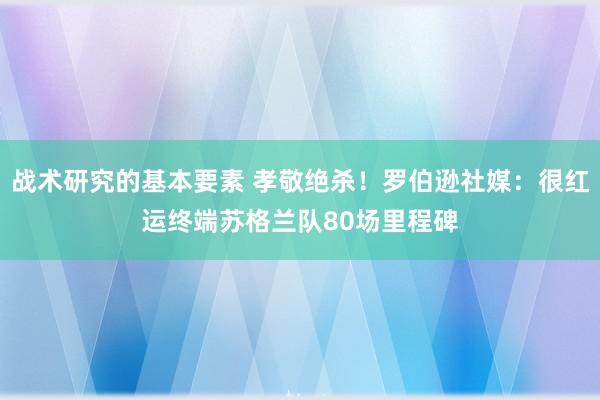 战术研究的基本要素 孝敬绝杀！罗伯逊社媒：很红运终端苏格兰队80场里程碑