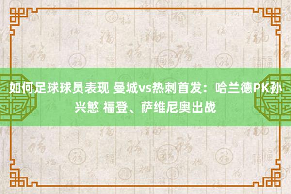 如何足球球员表现 曼城vs热刺首发：哈兰德PK孙兴慜 福登、萨维尼奥出战