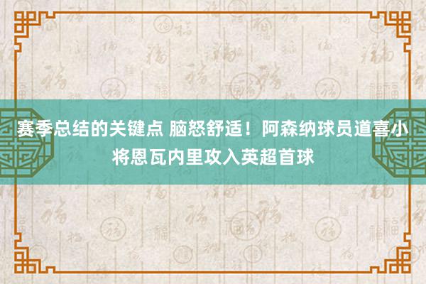 赛季总结的关键点 脑怒舒适！阿森纳球员道喜小将恩瓦内里攻入英超首球