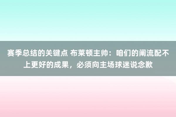 赛季总结的关键点 布莱顿主帅：咱们的阐流配不上更好的成果，必须向主场球迷说念歉