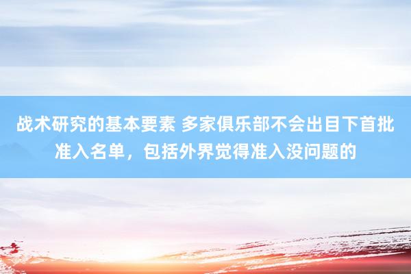 战术研究的基本要素 多家俱乐部不会出目下首批准入名单，包括外界觉得准入没问题的