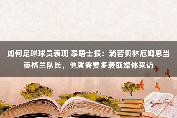 如何足球球员表现 泰晤士报：淌若贝林厄姆思当英格兰队长，他就需要多袭取媒体采访