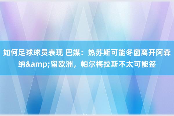 如何足球球员表现 巴媒：热苏斯可能冬窗离开阿森纳&留欧洲，帕尔梅拉斯不太可能签