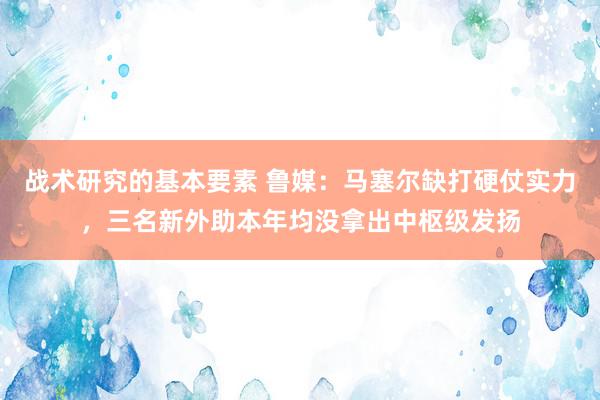 战术研究的基本要素 鲁媒：马塞尔缺打硬仗实力，三名新外助本年均没拿出中枢级发扬