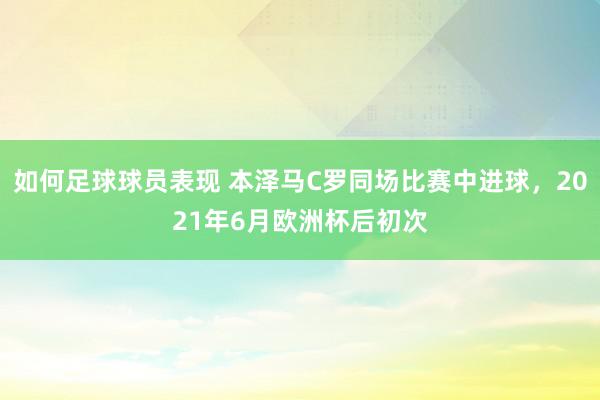 如何足球球员表现 本泽马C罗同场比赛中进球，2021年6月欧洲杯后初次