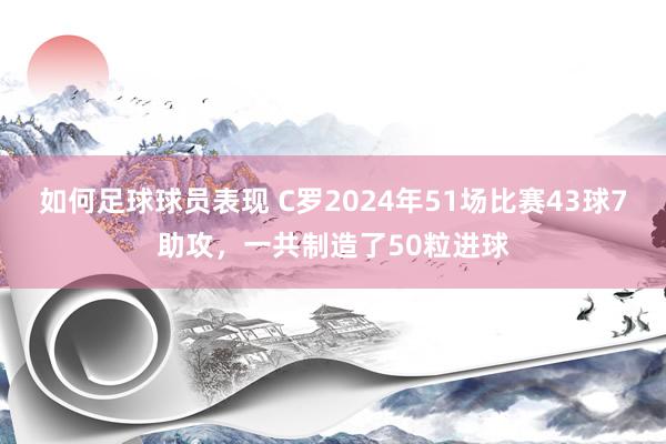 如何足球球员表现 C罗2024年51场比赛43球7助攻，一共制造了50粒进球