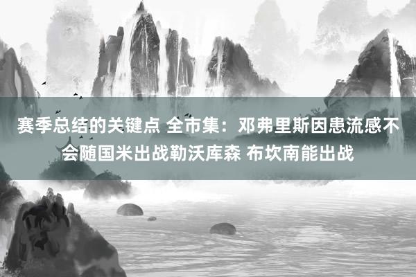 赛季总结的关键点 全市集：邓弗里斯因患流感不会随国米出战勒沃库森 布坎南能出战