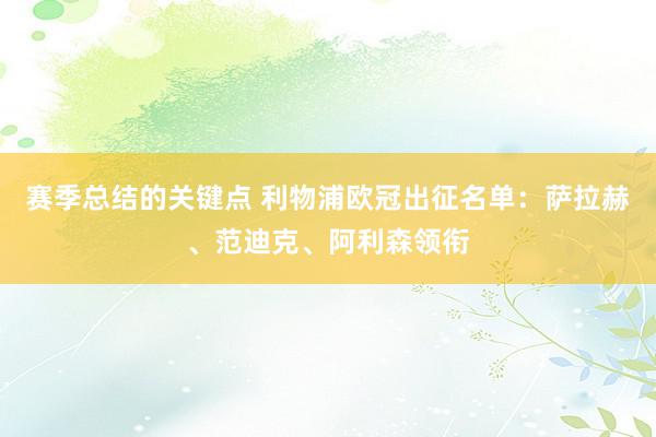 赛季总结的关键点 利物浦欧冠出征名单：萨拉赫、范迪克、阿利森领衔