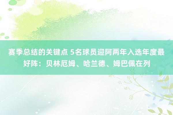 赛季总结的关键点 5名球员迎阿两年入选年度最好阵：贝林厄姆、哈兰德、姆巴佩在列