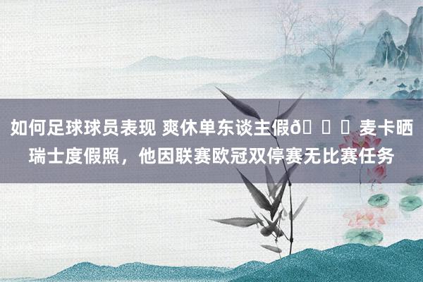 如何足球球员表现 爽休单东谈主假😀麦卡晒瑞士度假照，他因联赛欧冠双停赛无比赛任务