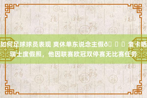 如何足球球员表现 爽休单东说念主假😀麦卡晒瑞士度假照，他因联赛欧冠双停赛无比赛任务