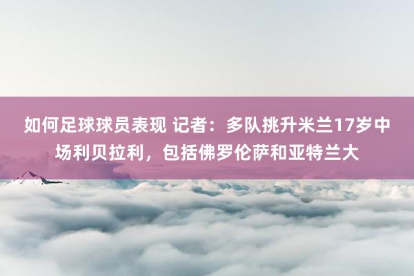 如何足球球员表现 记者：多队挑升米兰17岁中场利贝拉利，包括佛罗伦萨和亚特兰大