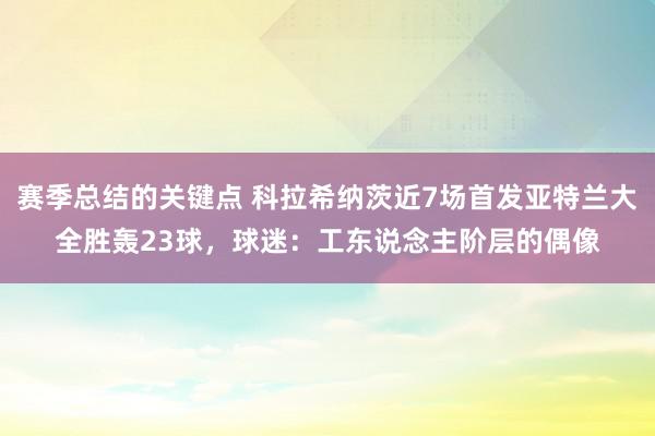 赛季总结的关键点 科拉希纳茨近7场首发亚特兰大全胜轰23球，球迷：工东说念主阶层的偶像