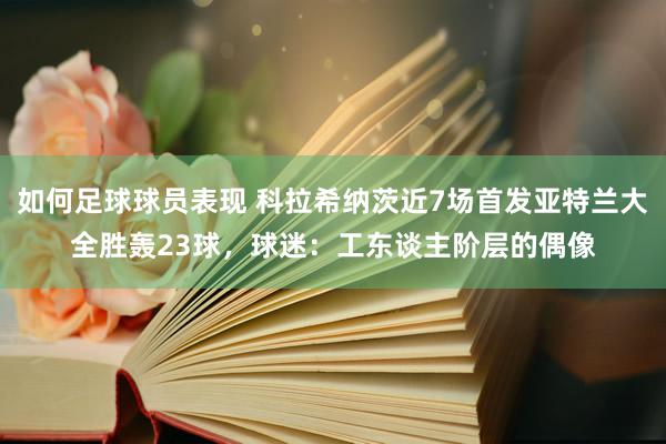 如何足球球员表现 科拉希纳茨近7场首发亚特兰大全胜轰23球，球迷：工东谈主阶层的偶像