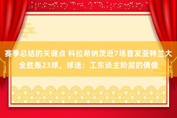 赛季总结的关键点 科拉希纳茨近7场首发亚特兰大全胜轰23球，球迷：工东谈主阶层的偶像