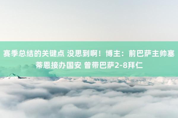 赛季总结的关键点 没思到啊！博主：前巴萨主帅塞蒂恩接办国安 曾带巴萨2-8拜仁