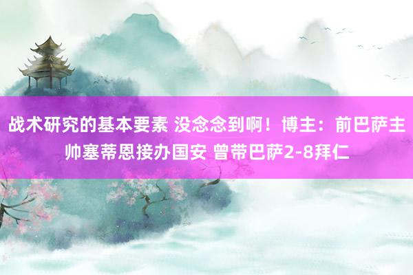 战术研究的基本要素 没念念到啊！博主：前巴萨主帅塞蒂恩接办国安 曾带巴萨2-8拜仁